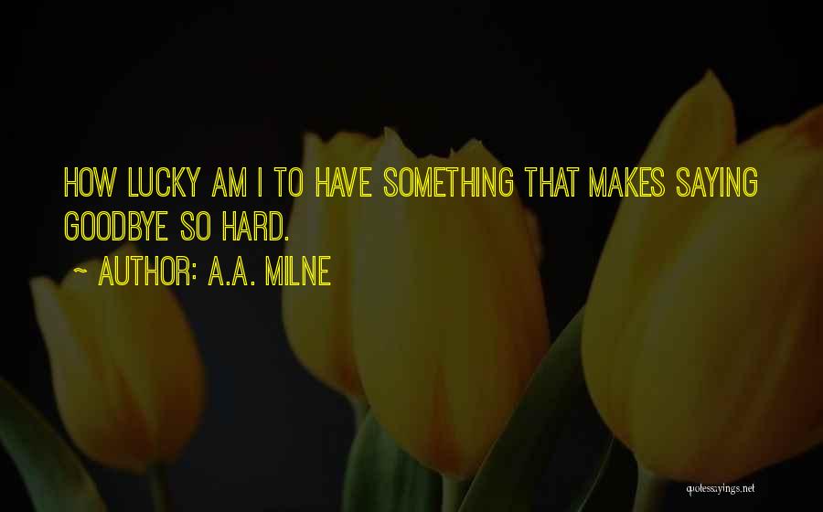 A.A. Milne Quotes: How Lucky Am I To Have Something That Makes Saying Goodbye So Hard.