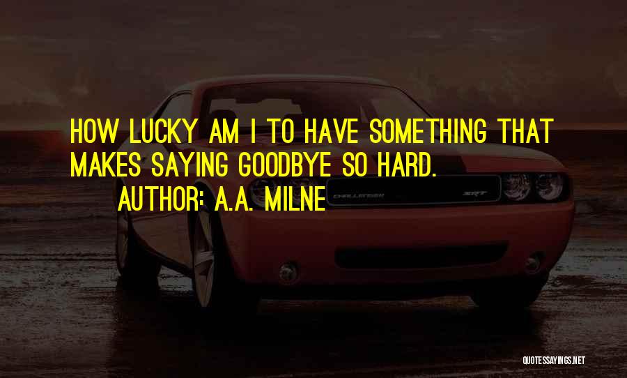 A.A. Milne Quotes: How Lucky Am I To Have Something That Makes Saying Goodbye So Hard.