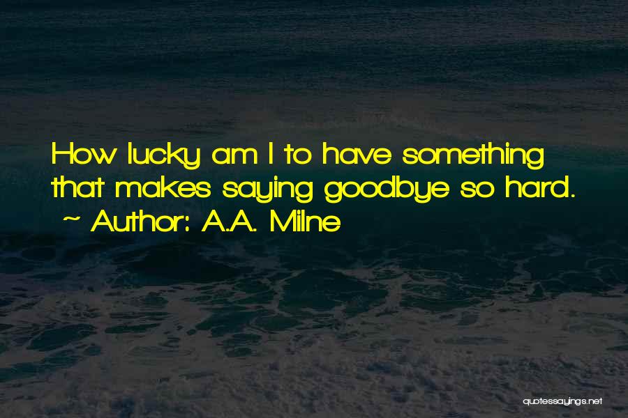 A.A. Milne Quotes: How Lucky Am I To Have Something That Makes Saying Goodbye So Hard.