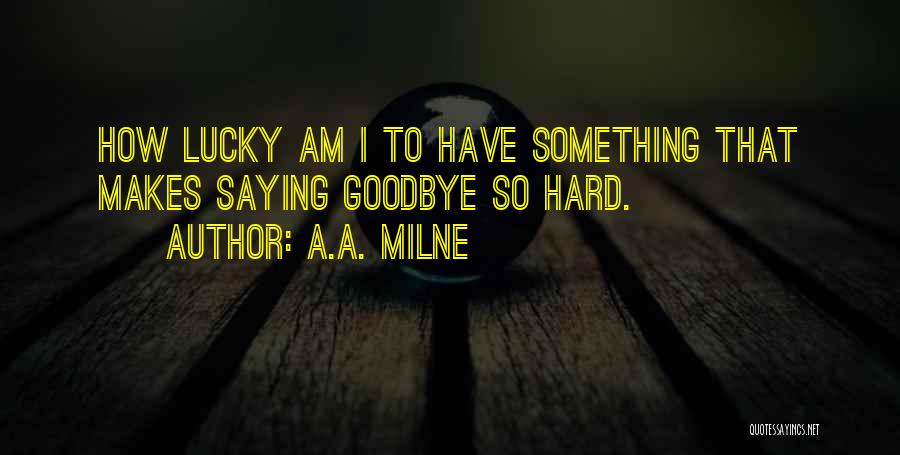 A.A. Milne Quotes: How Lucky Am I To Have Something That Makes Saying Goodbye So Hard.