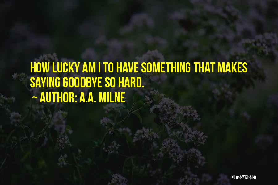 A.A. Milne Quotes: How Lucky Am I To Have Something That Makes Saying Goodbye So Hard.