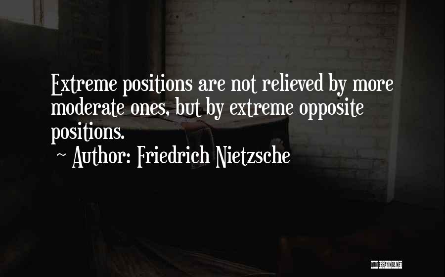 Friedrich Nietzsche Quotes: Extreme Positions Are Not Relieved By More Moderate Ones, But By Extreme Opposite Positions.