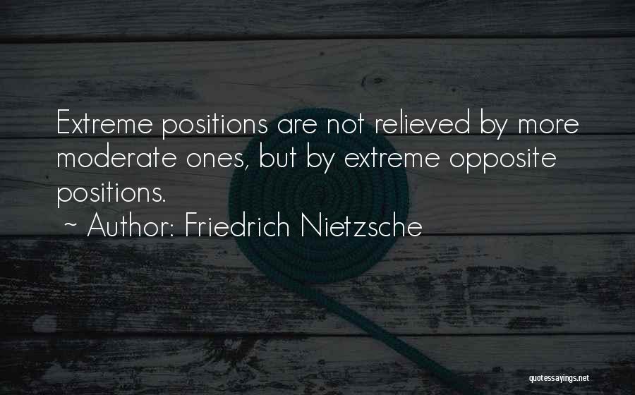 Friedrich Nietzsche Quotes: Extreme Positions Are Not Relieved By More Moderate Ones, But By Extreme Opposite Positions.