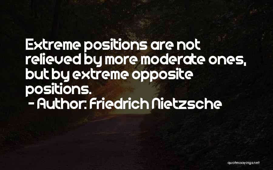 Friedrich Nietzsche Quotes: Extreme Positions Are Not Relieved By More Moderate Ones, But By Extreme Opposite Positions.