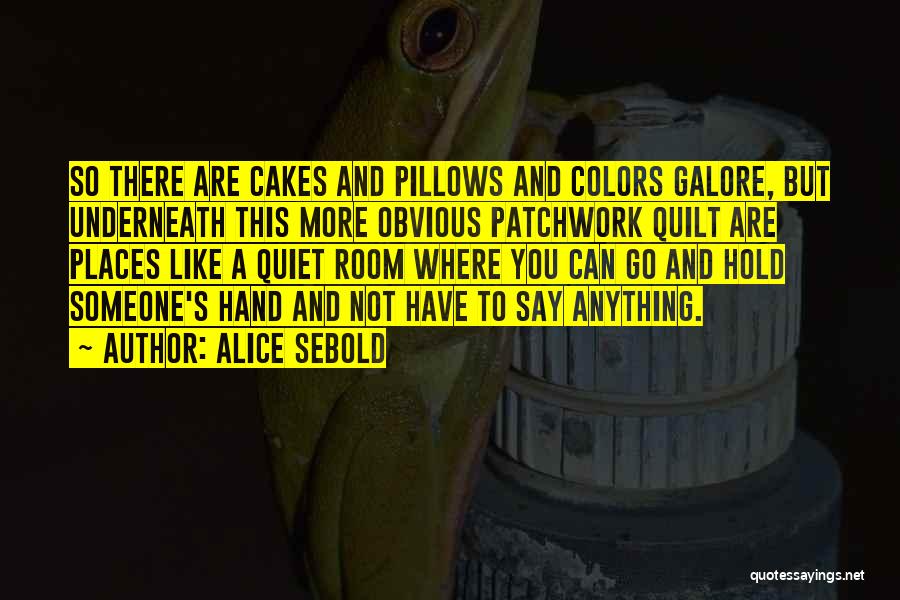 Alice Sebold Quotes: So There Are Cakes And Pillows And Colors Galore, But Underneath This More Obvious Patchwork Quilt Are Places Like A