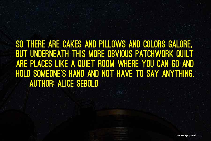 Alice Sebold Quotes: So There Are Cakes And Pillows And Colors Galore, But Underneath This More Obvious Patchwork Quilt Are Places Like A