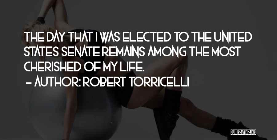 Robert Torricelli Quotes: The Day That I Was Elected To The United States Senate Remains Among The Most Cherished Of My Life.