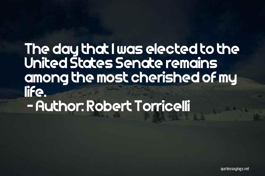 Robert Torricelli Quotes: The Day That I Was Elected To The United States Senate Remains Among The Most Cherished Of My Life.