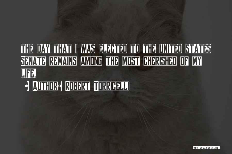 Robert Torricelli Quotes: The Day That I Was Elected To The United States Senate Remains Among The Most Cherished Of My Life.