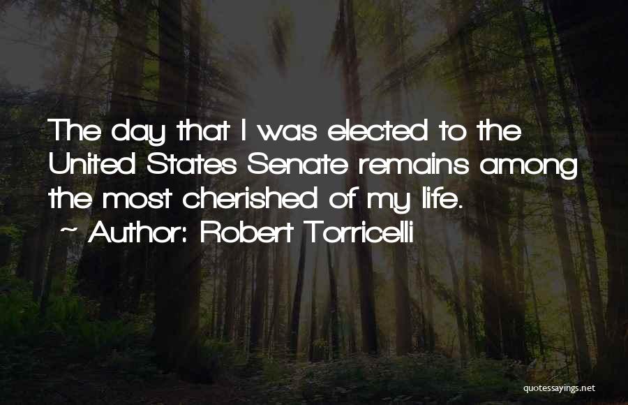 Robert Torricelli Quotes: The Day That I Was Elected To The United States Senate Remains Among The Most Cherished Of My Life.