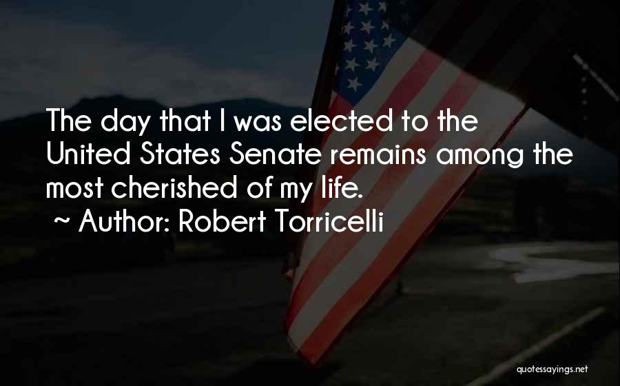 Robert Torricelli Quotes: The Day That I Was Elected To The United States Senate Remains Among The Most Cherished Of My Life.