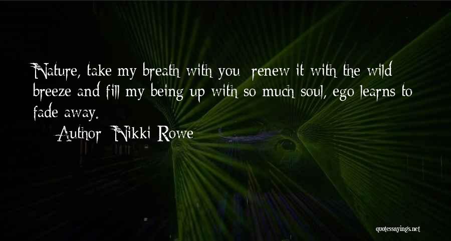 Nikki Rowe Quotes: Nature, Take My Breath With You; Renew It With The Wild Breeze And Fill My Being Up With So Much