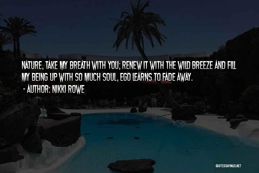 Nikki Rowe Quotes: Nature, Take My Breath With You; Renew It With The Wild Breeze And Fill My Being Up With So Much