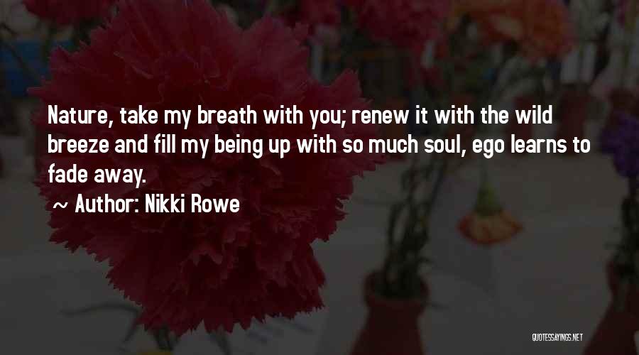 Nikki Rowe Quotes: Nature, Take My Breath With You; Renew It With The Wild Breeze And Fill My Being Up With So Much