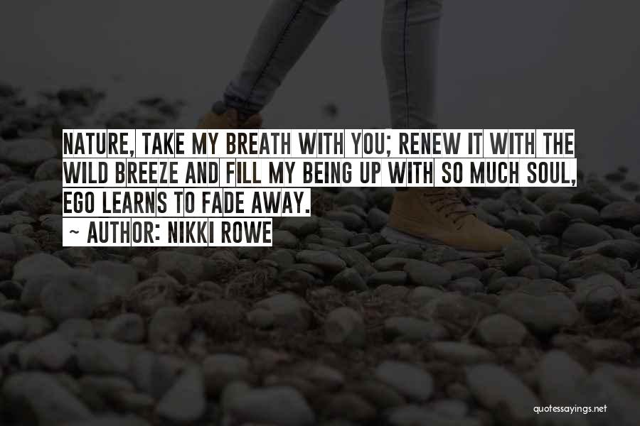 Nikki Rowe Quotes: Nature, Take My Breath With You; Renew It With The Wild Breeze And Fill My Being Up With So Much