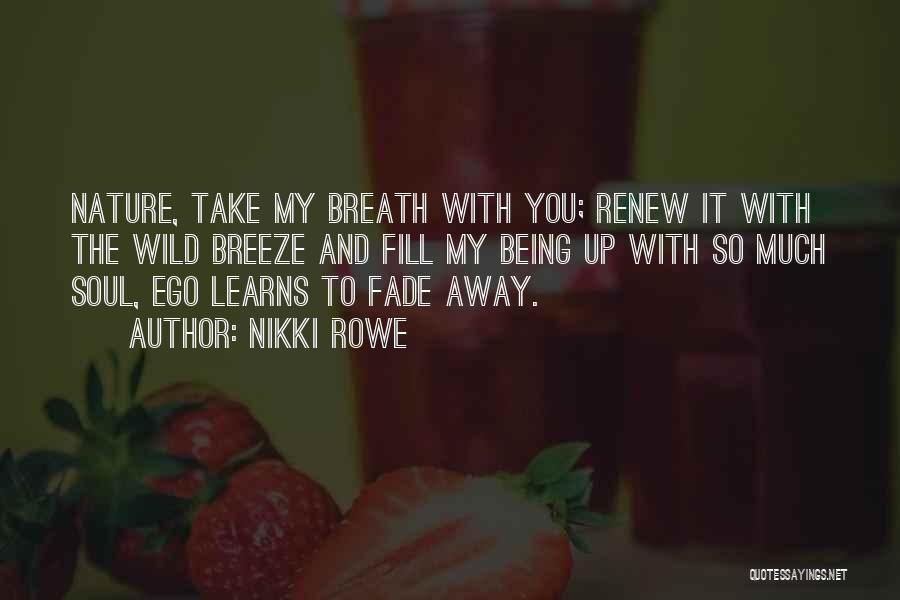 Nikki Rowe Quotes: Nature, Take My Breath With You; Renew It With The Wild Breeze And Fill My Being Up With So Much