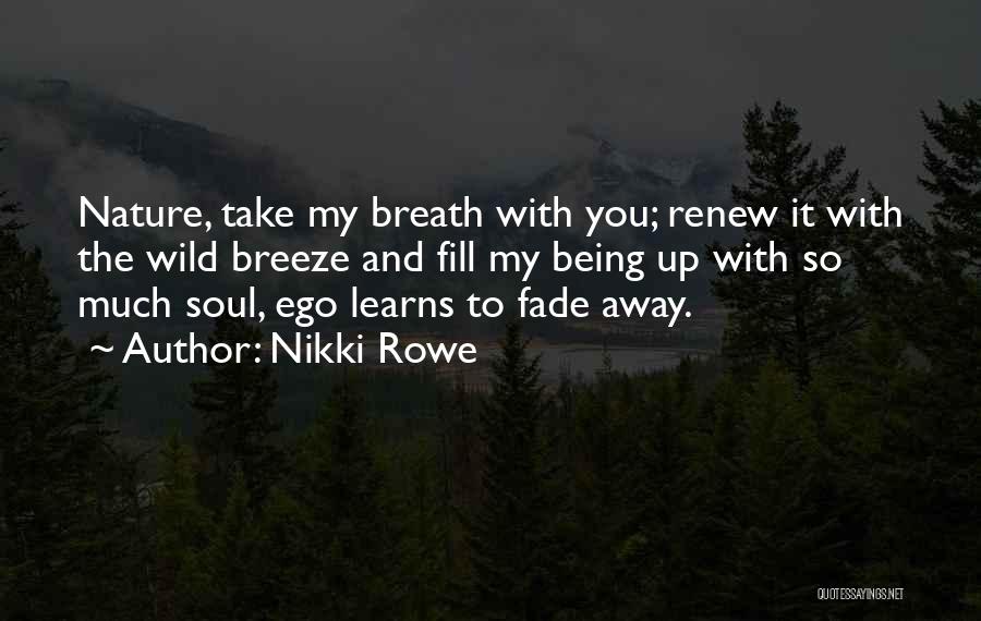 Nikki Rowe Quotes: Nature, Take My Breath With You; Renew It With The Wild Breeze And Fill My Being Up With So Much