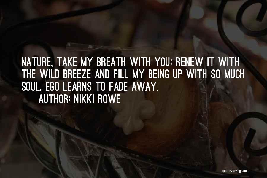 Nikki Rowe Quotes: Nature, Take My Breath With You; Renew It With The Wild Breeze And Fill My Being Up With So Much