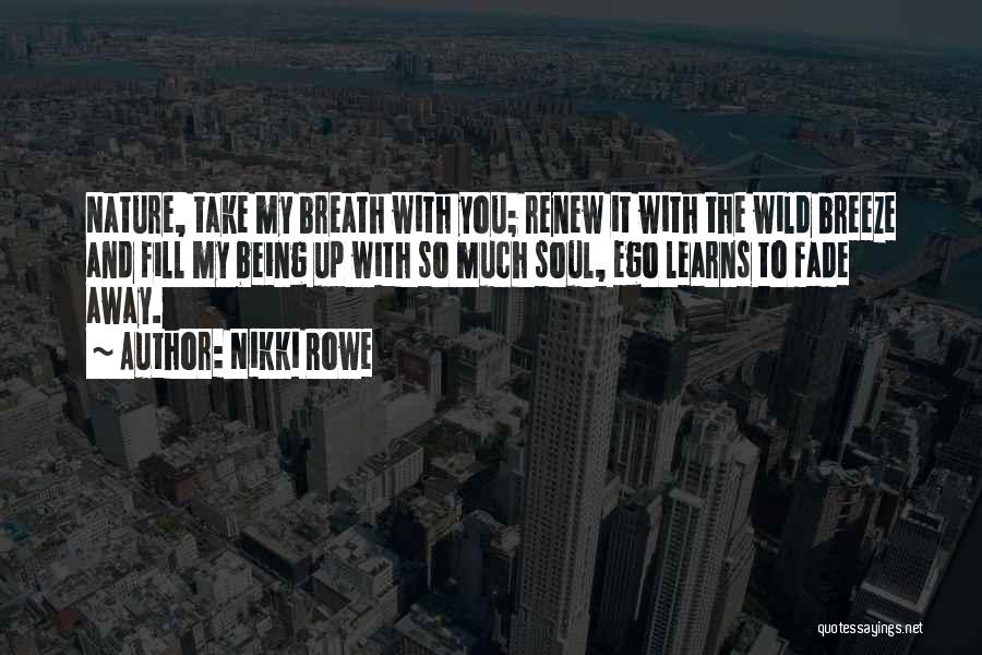 Nikki Rowe Quotes: Nature, Take My Breath With You; Renew It With The Wild Breeze And Fill My Being Up With So Much