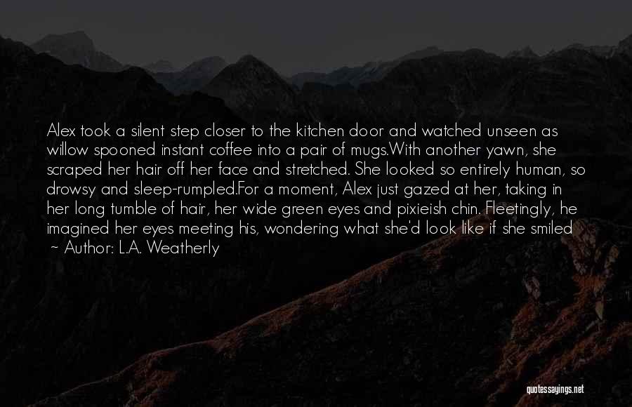 L.A. Weatherly Quotes: Alex Took A Silent Step Closer To The Kitchen Door And Watched Unseen As Willow Spooned Instant Coffee Into A