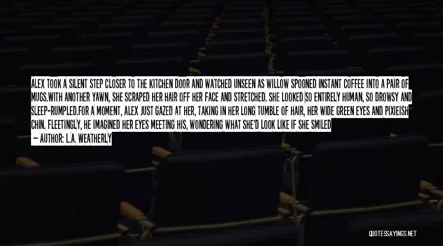 L.A. Weatherly Quotes: Alex Took A Silent Step Closer To The Kitchen Door And Watched Unseen As Willow Spooned Instant Coffee Into A