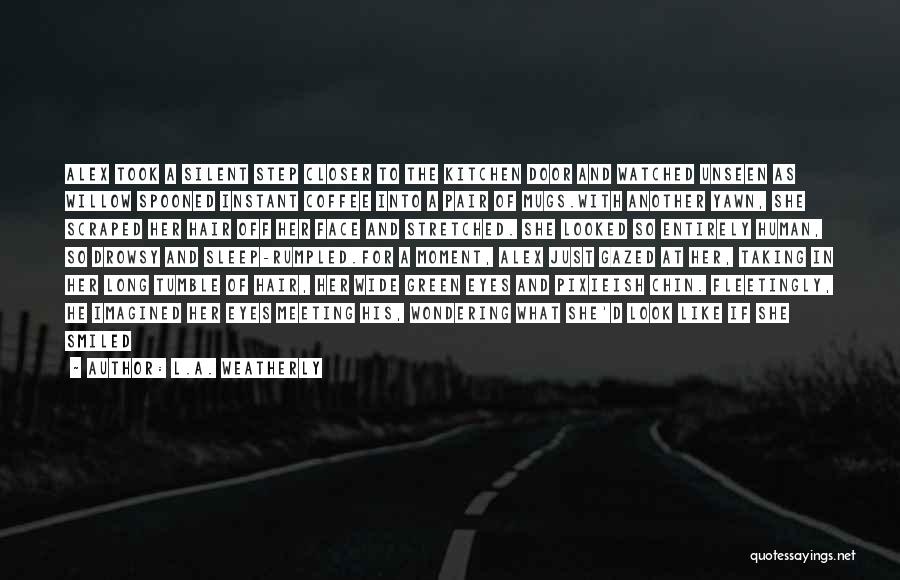 L.A. Weatherly Quotes: Alex Took A Silent Step Closer To The Kitchen Door And Watched Unseen As Willow Spooned Instant Coffee Into A