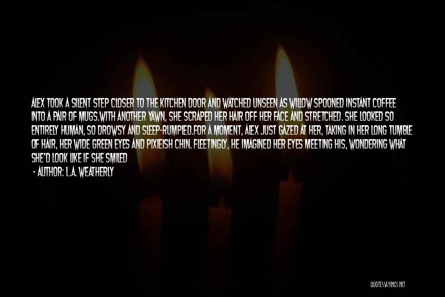 L.A. Weatherly Quotes: Alex Took A Silent Step Closer To The Kitchen Door And Watched Unseen As Willow Spooned Instant Coffee Into A