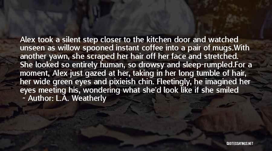 L.A. Weatherly Quotes: Alex Took A Silent Step Closer To The Kitchen Door And Watched Unseen As Willow Spooned Instant Coffee Into A