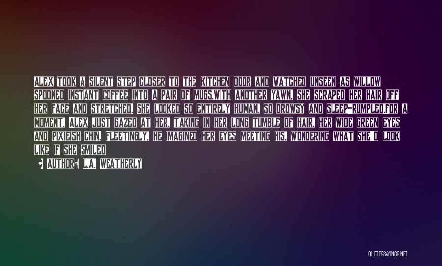 L.A. Weatherly Quotes: Alex Took A Silent Step Closer To The Kitchen Door And Watched Unseen As Willow Spooned Instant Coffee Into A