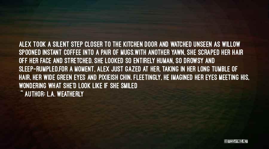 L.A. Weatherly Quotes: Alex Took A Silent Step Closer To The Kitchen Door And Watched Unseen As Willow Spooned Instant Coffee Into A