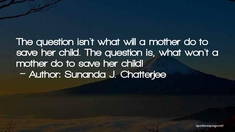 Sunanda J. Chatterjee Quotes: The Question Isn't What Will A Mother Do To Save Her Child. The Question Is, What Won't A Mother Do