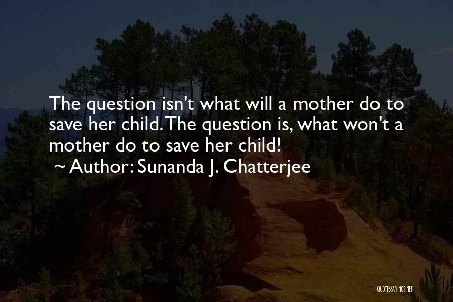 Sunanda J. Chatterjee Quotes: The Question Isn't What Will A Mother Do To Save Her Child. The Question Is, What Won't A Mother Do