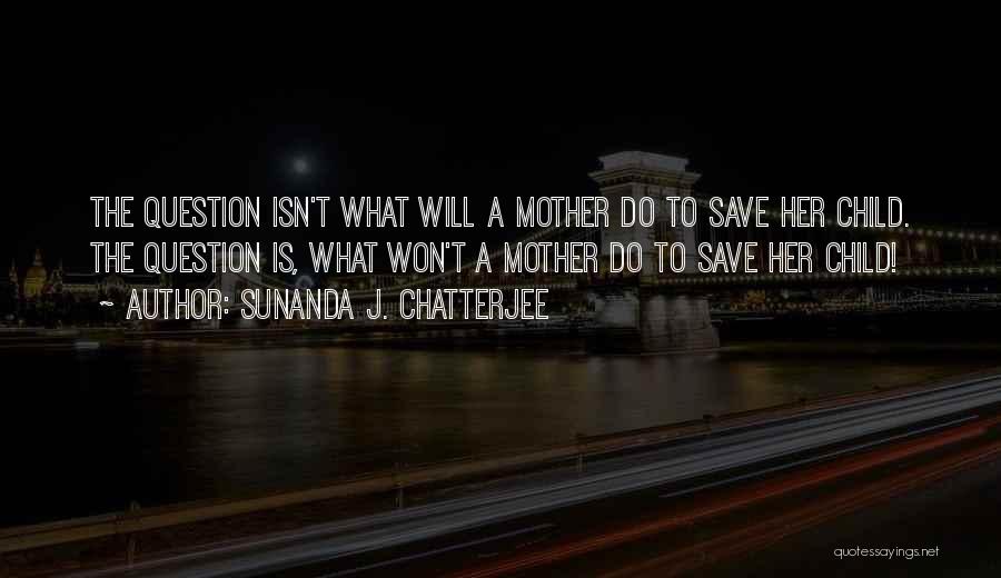 Sunanda J. Chatterjee Quotes: The Question Isn't What Will A Mother Do To Save Her Child. The Question Is, What Won't A Mother Do