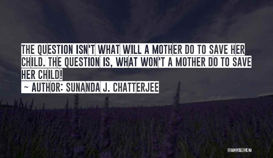 Sunanda J. Chatterjee Quotes: The Question Isn't What Will A Mother Do To Save Her Child. The Question Is, What Won't A Mother Do
