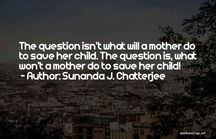 Sunanda J. Chatterjee Quotes: The Question Isn't What Will A Mother Do To Save Her Child. The Question Is, What Won't A Mother Do