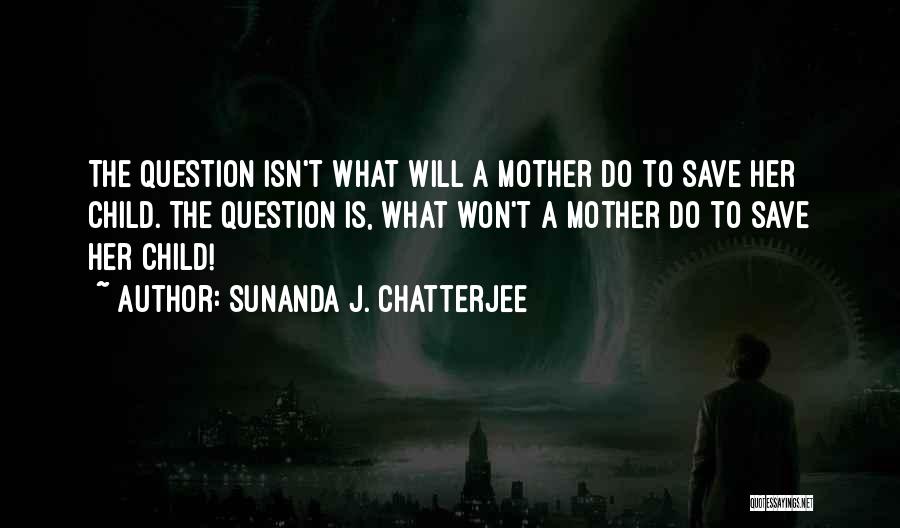 Sunanda J. Chatterjee Quotes: The Question Isn't What Will A Mother Do To Save Her Child. The Question Is, What Won't A Mother Do