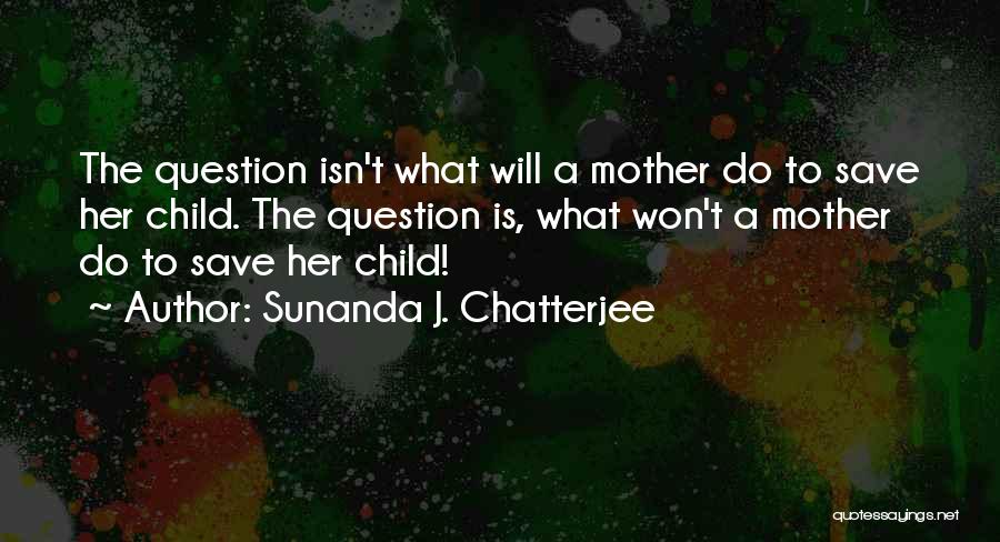 Sunanda J. Chatterjee Quotes: The Question Isn't What Will A Mother Do To Save Her Child. The Question Is, What Won't A Mother Do