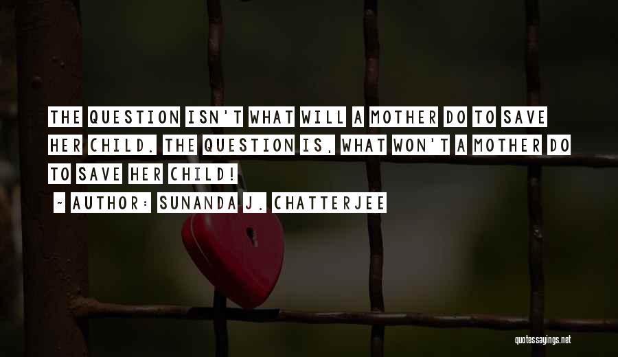 Sunanda J. Chatterjee Quotes: The Question Isn't What Will A Mother Do To Save Her Child. The Question Is, What Won't A Mother Do