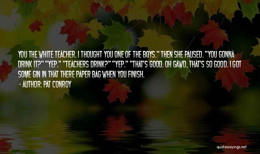 Pat Conroy Quotes: You The White Teacher. I Thought You One Of The Boys. Then She Paused. You Gonna Drink It? Yep. Teachers