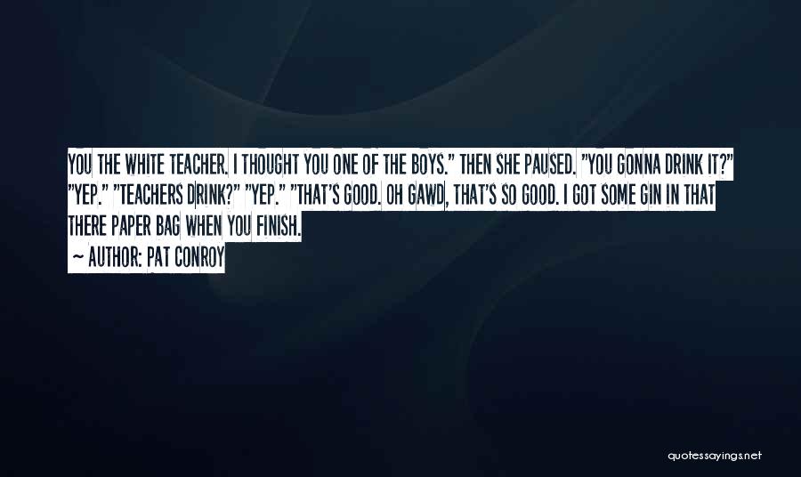 Pat Conroy Quotes: You The White Teacher. I Thought You One Of The Boys. Then She Paused. You Gonna Drink It? Yep. Teachers
