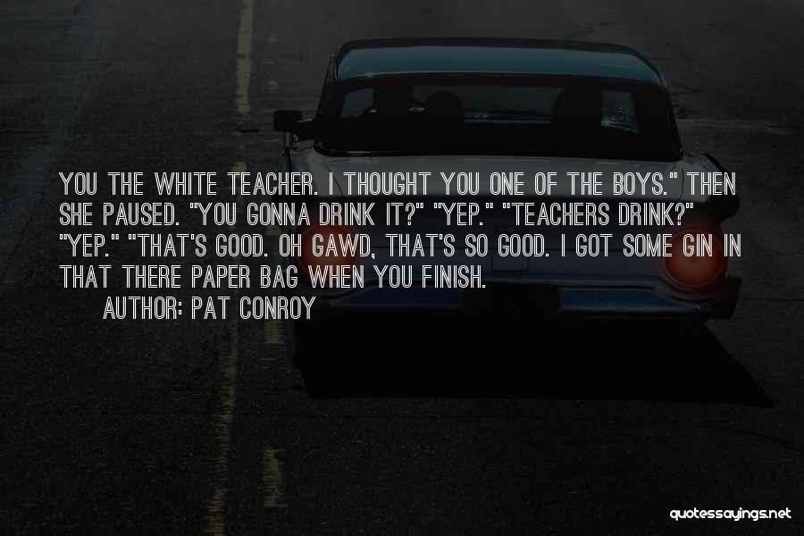 Pat Conroy Quotes: You The White Teacher. I Thought You One Of The Boys. Then She Paused. You Gonna Drink It? Yep. Teachers