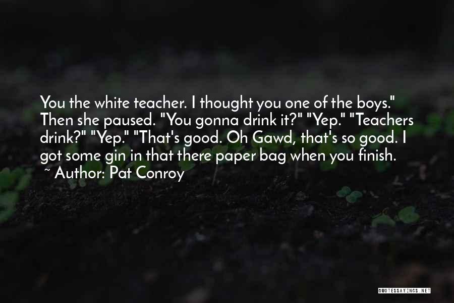 Pat Conroy Quotes: You The White Teacher. I Thought You One Of The Boys. Then She Paused. You Gonna Drink It? Yep. Teachers
