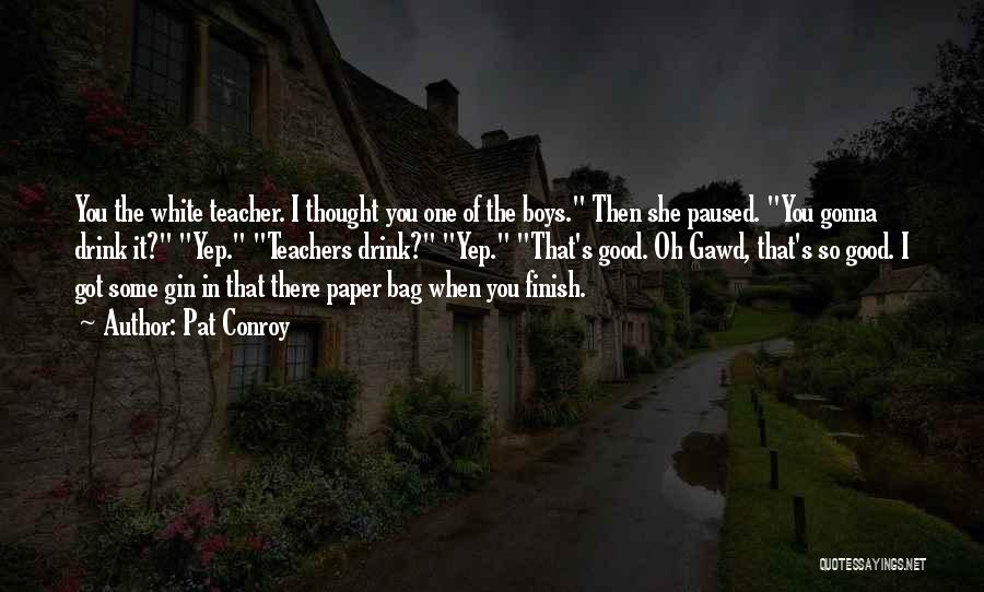Pat Conroy Quotes: You The White Teacher. I Thought You One Of The Boys. Then She Paused. You Gonna Drink It? Yep. Teachers