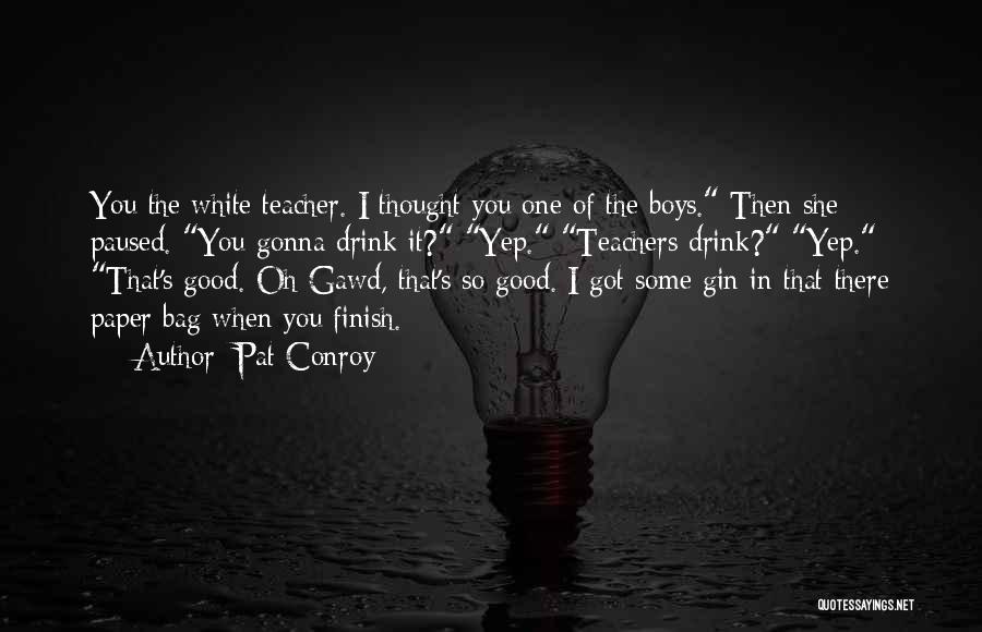 Pat Conroy Quotes: You The White Teacher. I Thought You One Of The Boys. Then She Paused. You Gonna Drink It? Yep. Teachers