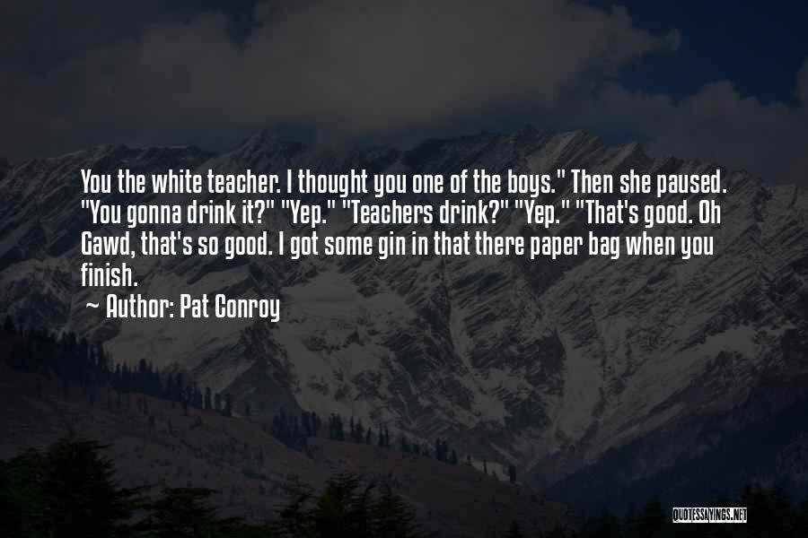 Pat Conroy Quotes: You The White Teacher. I Thought You One Of The Boys. Then She Paused. You Gonna Drink It? Yep. Teachers