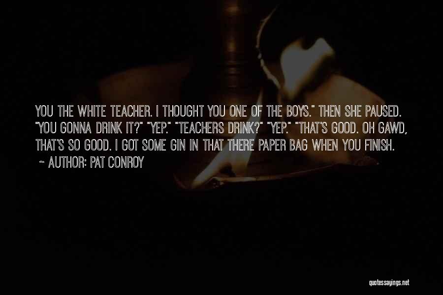 Pat Conroy Quotes: You The White Teacher. I Thought You One Of The Boys. Then She Paused. You Gonna Drink It? Yep. Teachers