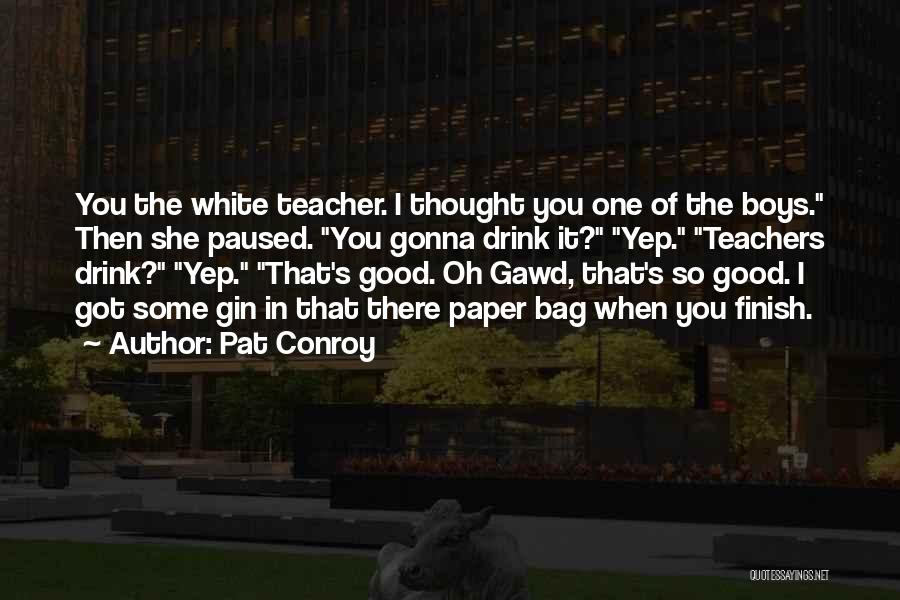 Pat Conroy Quotes: You The White Teacher. I Thought You One Of The Boys. Then She Paused. You Gonna Drink It? Yep. Teachers