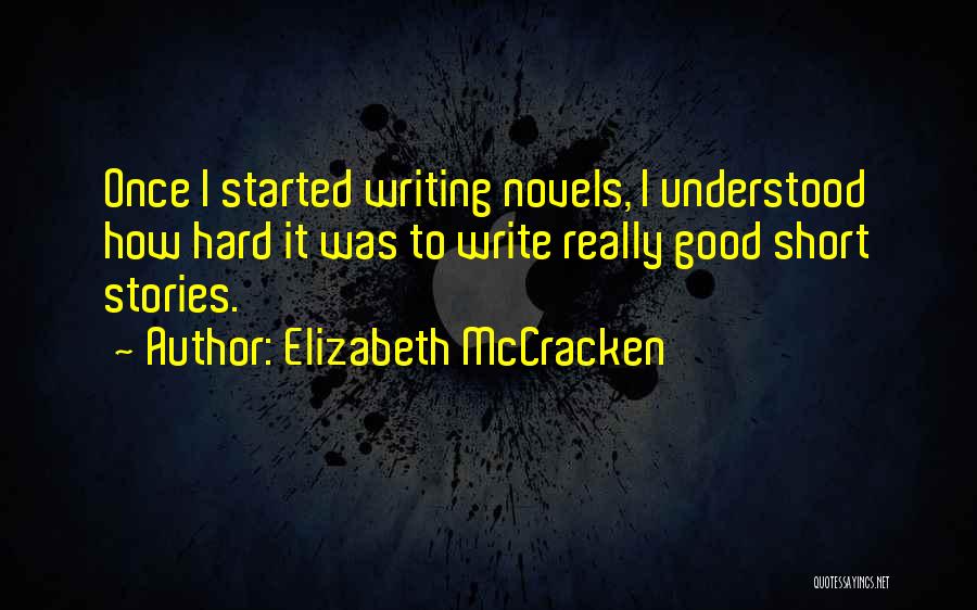 Elizabeth McCracken Quotes: Once I Started Writing Novels, I Understood How Hard It Was To Write Really Good Short Stories.