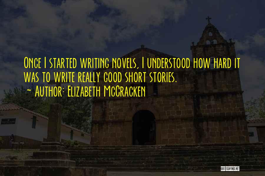 Elizabeth McCracken Quotes: Once I Started Writing Novels, I Understood How Hard It Was To Write Really Good Short Stories.