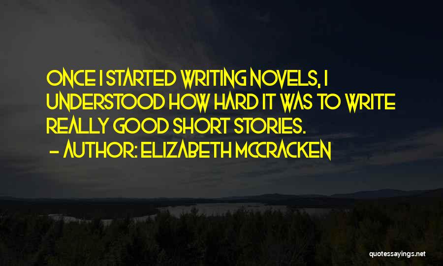 Elizabeth McCracken Quotes: Once I Started Writing Novels, I Understood How Hard It Was To Write Really Good Short Stories.